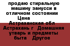 продаю стиральную машину занусси в отличном состоянии › Цена ­ 10 000 - Астраханская обл., Астрахань г. Домашняя утварь и предметы быта » Другое   